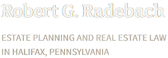 Robert G. Radebach | Estate Planning And Real Estate Law | In Halifax, Pennsylvania